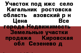 Участок под ижс, село Кагальник, ростовска область , азовский р-н,  › Цена ­ 1 000 000 - Все города Недвижимость » Земельные участки продажа   . Кировская обл.,Сезенево д.